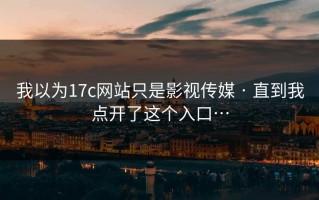我以为17c网站只是影视传媒 · 直到我点开了这个入口…
