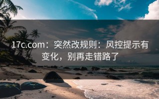 17c.com：突然改规则：风控提示有变化，别再走错路了