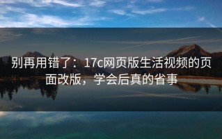 别再用错了：17c网页版生活视频的页面改版，学会后真的省事