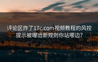 评论区炸了17c.com视频教程的风控提示被曝出新规则你站哪边？