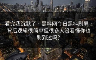 看完我沉默了 · 黑料网今日黑料刷屏 · 背后逻辑很简单但很多人没看懂你也刷到过吗？