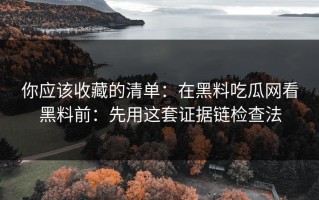 你应该收藏的清单：在黑料吃瓜网看黑料前：先用这套证据链检查法