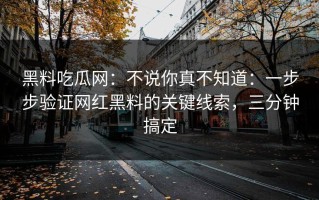 黑料吃瓜网：不说你真不知道：一步步验证网红黑料的关键线索，三分钟搞定