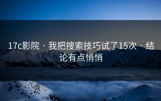 17c影院 · 我把搜索技巧试了15次 · 结论有点悄悄