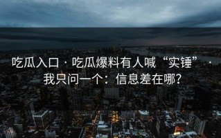吃瓜入口 · 吃瓜爆料有人喊“实锤” · 我只问一个：信息差在哪？