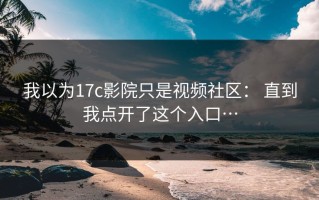 我以为17c影院只是视频社区： 直到我点开了这个入口…