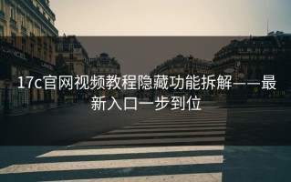 17c官网视频教程隐藏功能拆解——最新入口一步到位
