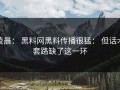 凌晨： 黑料网黑料传播很猛： 但话术套路缺了这一环