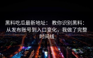 黑料吃瓜最新地址： 教你识别黑料： 从发布账号到入口变化，我做了完整时间线