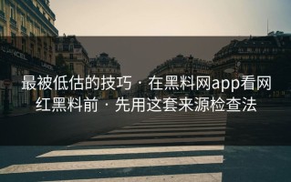 最被低估的技巧 · 在黑料网app看网红黑料前 · 先用这套来源检查法