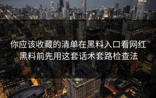 你应该收藏的清单在黑料入口看网红黑料前先用这套话术套路检查法