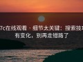 17c在线观看 · 细节太关键：搜索技巧有变化，别再走错路了