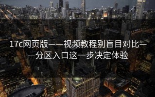 17c网页版——视频教程别盲目对比——分区入口这一步决定体验