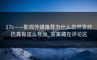 17c——影视传媒推荐为什么忽然变拧巴真有这么夸张_答案藏在评论区