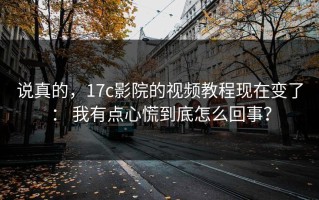 说真的，17c影院的视频教程现在变了： 我有点心慌到底怎么回事？