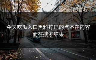 今天吃瓜入口黑料拧巴的点不在内容而在搜索结果