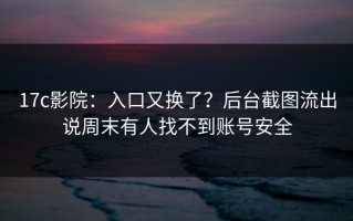 17c影院：入口又换了？后台截图流出说周末有人找不到账号安全