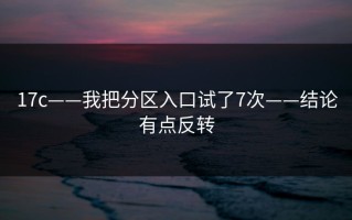 17c——我把分区入口试了7次——结论有点反转