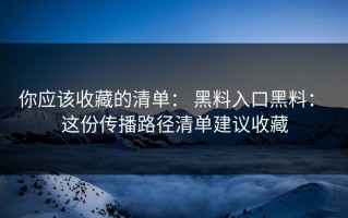 你应该收藏的清单： 黑料入口黑料： 这份传播路径清单建议收藏
