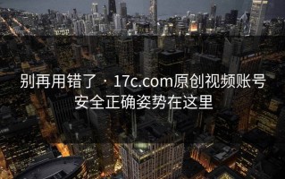 别再用错了 · 17c.com原创视频账号安全正确姿势在这里