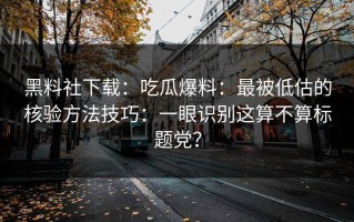 黑料社下载：吃瓜爆料：最被低估的核验方法技巧：一眼识别这算不算标题党？