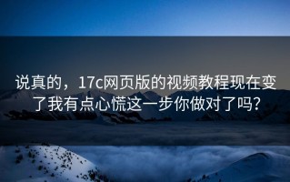 说真的，17c网页版的视频教程现在变了我有点心慌这一步你做对了吗？