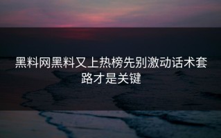 黑料网黑料又上热榜先别激动话术套路才是关键