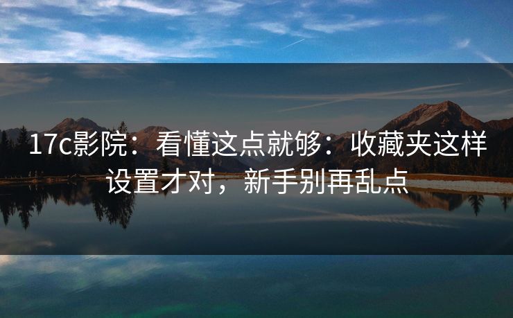 17c影院：看懂这点就够：收藏夹这样设置才对，新手别再乱点