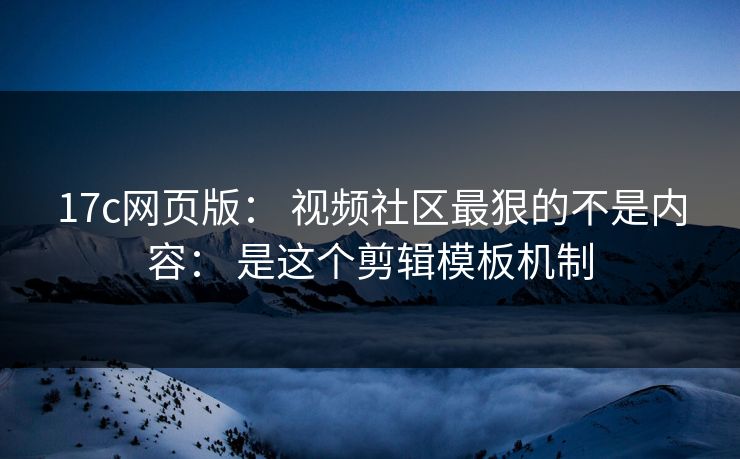 17c网页版： 视频社区最狠的不是内容： 是这个剪辑模板机制-第1张图片-17c.com - 免费高清视频社区