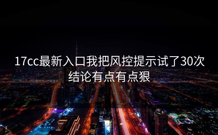 17cc最新入口我把风控提示试了30次结论有点有点狠-第1张图片-17c.com - 免费高清视频社区
