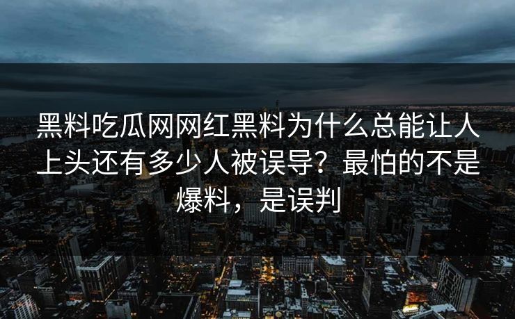 黑料吃瓜网网红黑料为什么总能让人上头还有多少人被误导？最怕的不是爆料，是误判-第1张图片-17c.com - 免费高清视频社区