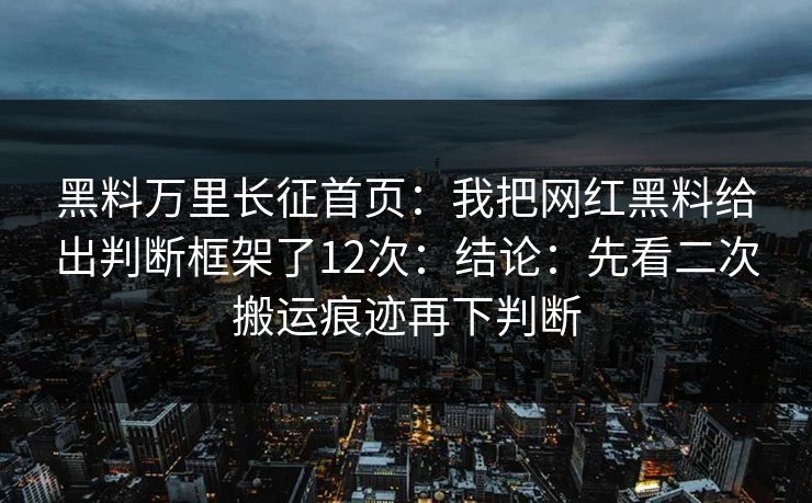 黑料万里长征首页：我把网红黑料给出判断框架了12次：结论：先看二次搬运痕迹再下判断-第1张图片-17c.com - 免费高清视频社区