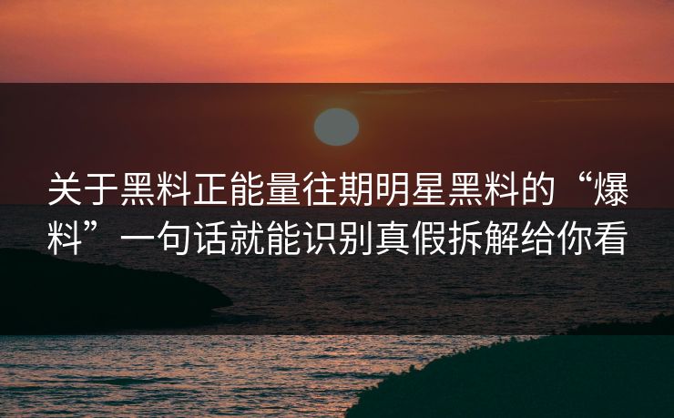 关于黑料正能量往期明星黑料的“爆料”一句话就能识别真假拆解给你看-第1张图片-17c.com - 免费高清视频社区