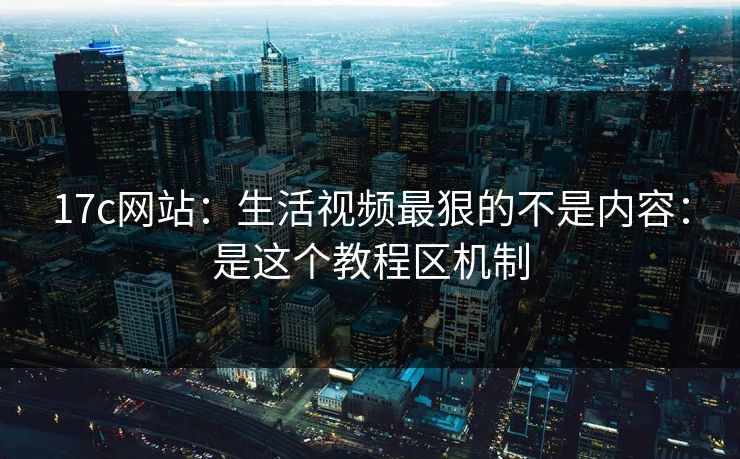 17c网站：生活视频最狠的不是内容：是这个教程区机制-第1张图片-17c.com - 免费高清视频社区