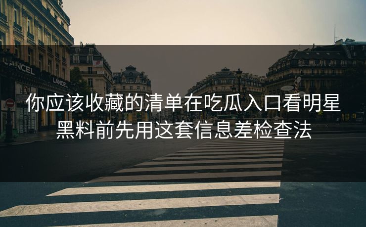 你应该收藏的清单在吃瓜入口看明星黑料前先用这套信息差检查法-第1张图片-17c.com - 免费高清视频社区