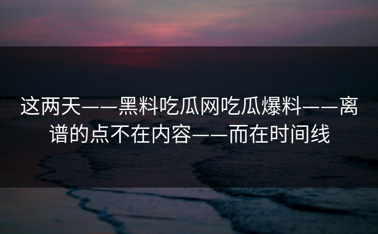 这两天——黑料吃瓜网吃瓜爆料——离谱的点不在内容——而在时间线-第1张图片-17c.com - 免费高清视频社区