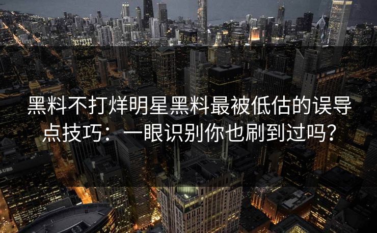 黑料不打烊明星黑料最被低估的误导点技巧：一眼识别你也刷到过吗？-第1张图片-17c.com - 免费高清视频社区