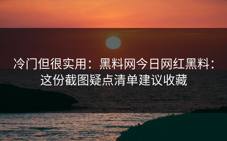 冷门但很实用：黑料网今日网红黑料：这份截图疑点清单建议收藏-第1张图片-17c.com - 免费高清视频社区