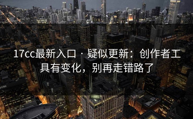17cc最新入口 · 疑似更新：创作者工具有变化，别再走错路了-第1张图片-17c.com - 免费高清视频社区
