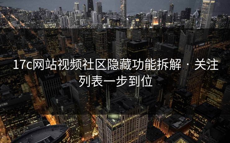 17c网站视频社区隐藏功能拆解 · 关注列表一步到位-第1张图片-17c.com - 免费高清视频社区