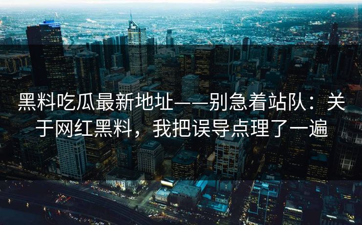 黑料吃瓜最新地址——别急着站队：关于网红黑料，我把误导点理了一遍-第1张图片-17c.com - 免费高清视频社区
