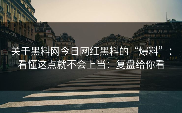 关于黑料网今日网红黑料的“爆料”：看懂这点就不会上当：复盘给你看-第1张图片-17c.com - 免费高清视频社区