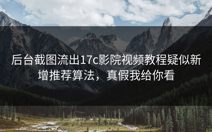 后台截图流出17c影院视频教程疑似新增推荐算法，真假我给你看-第1张图片-17c.com - 免费高清视频社区