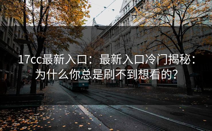 17cc最新入口：最新入口冷门揭秘：为什么你总是刷不到想看的？-第1张图片-17c.com - 免费高清视频社区