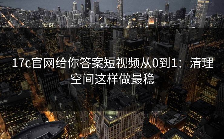 17c官网给你答案短视频从0到1：清理空间这样做最稳-第1张图片-17c.com - 免费高清视频社区