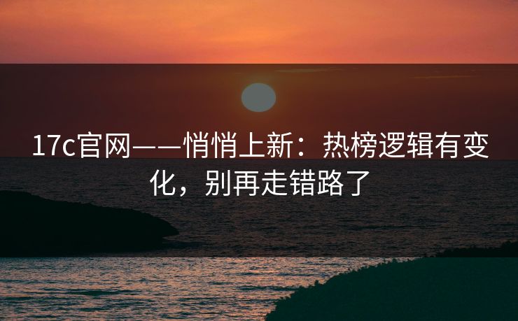17c官网——悄悄上新：热榜逻辑有变化，别再走错路了-第1张图片-17c.com - 免费高清视频社区