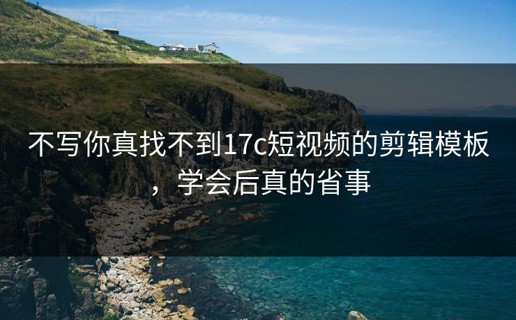 不写你真找不到17c短视频的剪辑模板，学会后真的省事-第1张图片-17c.com - 免费高清视频社区