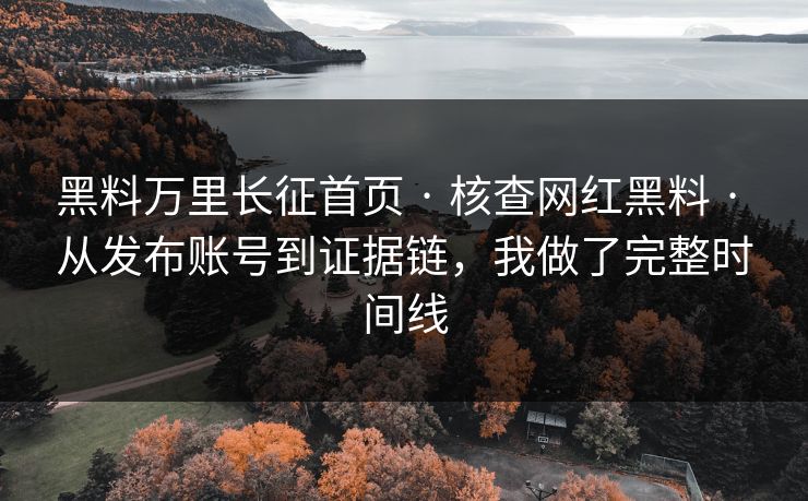 黑料万里长征首页 · 核查网红黑料 · 从发布账号到证据链，我做了完整时间线-第1张图片-17c.com - 免费高清视频社区