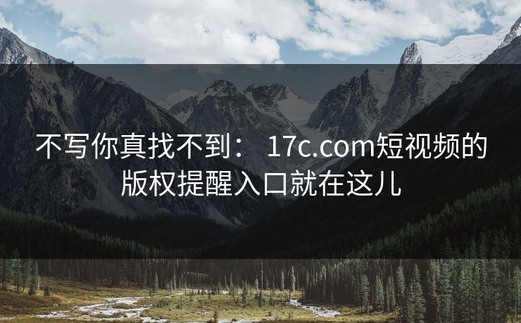 不写你真找不到： 17c.com短视频的版权提醒入口就在这儿-第1张图片-17c.com - 免费高清视频社区