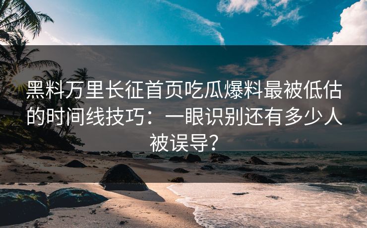 黑料万里长征首页吃瓜爆料最被低估的时间线技巧：一眼识别还有多少人被误导？-第1张图片-17c.com - 免费高清视频社区
